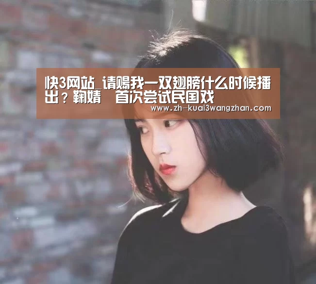 快3网站_请赐我一双翅膀什么时候播出？鞠婧祎首次尝试民国戏
